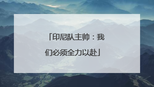 印尼队主帅：我们必须全力以赴
