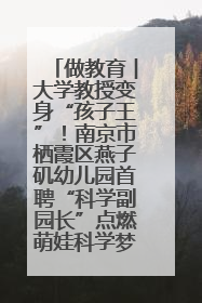 做教育︱大学教授变身“孩子王”！南京市栖霞区燕子矶幼儿园首聘“科学副园长”点燃萌娃科学梦