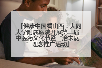 健康中国看山西：大同大学附属医院开展第二届中医药文化节暨“治未病”理念推广活动