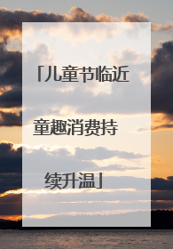 儿童节临近 童趣消费持续升温