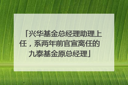 兴华基金总经理助理上任，系两年前官宣离任的九泰基金原总经理