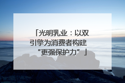 光明乳业：以双引擎为消费者构建“更强保护力”