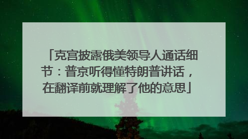 克宫披露俄美领导人通话细节：普京听得懂特朗普讲话，在翻译前就理解了他的意思