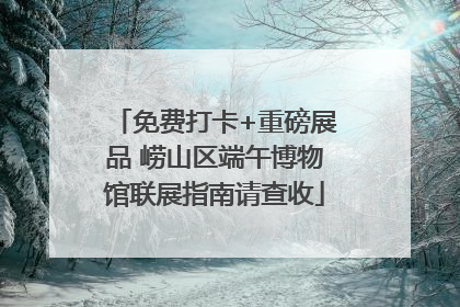 免费打卡+重磅展品 崂山区端午博物馆联展指南请查收