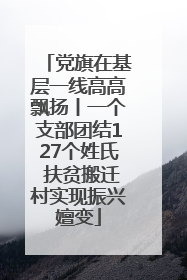 党旗在基层一线高高飘扬丨一个支部团结127个姓氏 扶贫搬迁村实现振兴嬗变