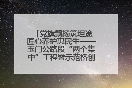 党旗飘扬筑坦途 匠心养护惠民生——玉门公路段“两个集中”工程暨示范桥创建项目圆满收官