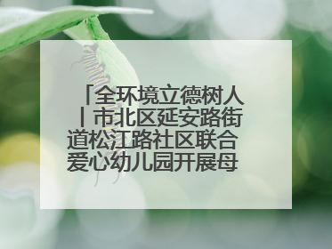 全环境立德树人丨市北区延安路街道松江路社区联合爱心幼儿园开展母亲节主题活动