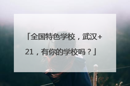 全国特色学校，武汉+21，有你的学校吗？