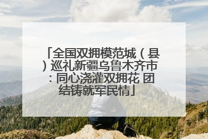 全国双拥模范城（县）巡礼新疆乌鲁木齐市：同心浇灌双拥花 团结铸就军民情