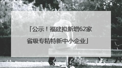 公示！福建拟新增62家省级专精特新中小企业