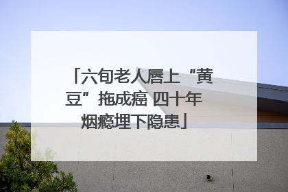 六旬老人唇上“黄豆”拖成癌 四十年烟瘾埋下隐患