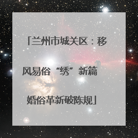 兰州市城关区：移风易俗“绣”新篇 婚俗革新破陈规