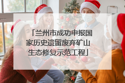 兰州市成功申报国家历史遗留废弃矿山生态修复示范工程