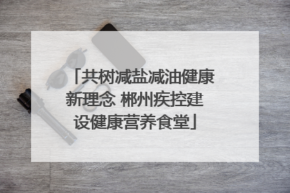 共树减盐减油健康新理念 郴州疾控建设健康营养食堂