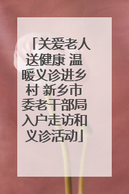 关爱老人送健康 温暖义诊进乡村 新乡市委老干部局入户走访和义诊活动