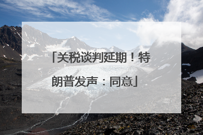 关税谈判延期!特朗普发声:同意
