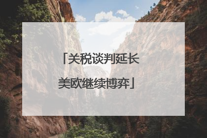 关税谈判延长 美欧继续博弈