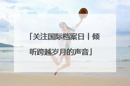 关注国际档案日丨倾听跨越岁月的声音
