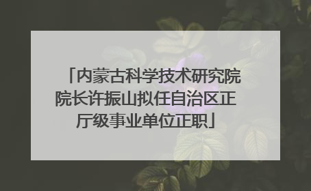内蒙古科学技术研究院院长许振山拟任自治区正厅级事业单位正职