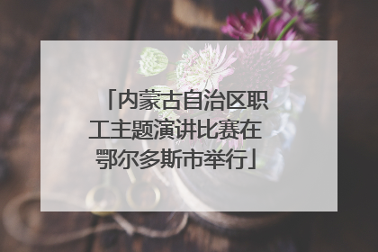 内蒙古自治区职工主题演讲比赛在鄂尔多斯市举行