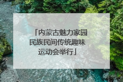 内蒙古魅力家园民族民间传统趣味运动会举行