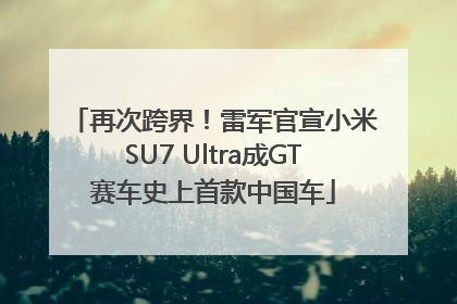 再次跨界！雷军官宣小米SU7 Ultra成GT赛车史上首款中国车