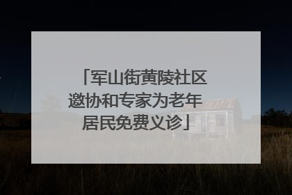 军山街黄陵社区邀协和专家为老年居民免费义诊