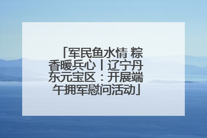 军民鱼水情 粽香暖兵心丨辽宁丹东元宝区：开展端午拥军慰问活动