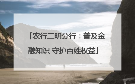 农行三明分行：普及金融知识 守护百姓权益