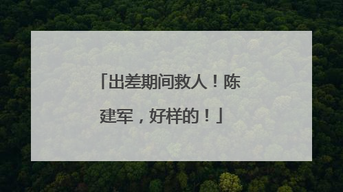 出差期间救人！陈建军，好样的！