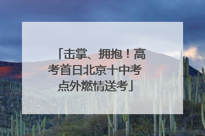 击掌、拥抱！高考首日北京十中考点外燃情送考
