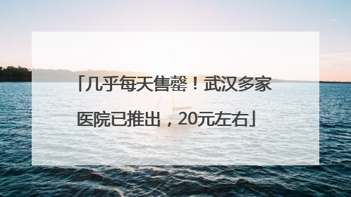 几乎每天售罄！武汉多家医院已推出，20元左右