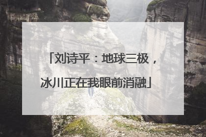 刘诗平：地球三极，冰川正在我眼前消融