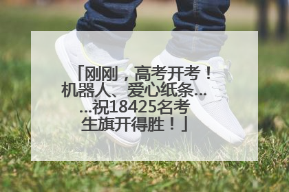 刚刚，高考开考！机器人、爱心纸条……祝18425名考生旗开得胜！