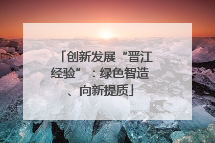 创新发展“晋江经验”：绿色智造、向新提质