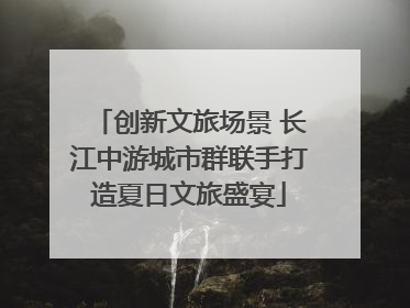 创新文旅场景 长江中游城市群联手打造夏日文旅盛宴