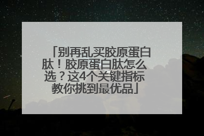 别再乱买胶原蛋白肽！胶原蛋白肽怎么选？这4个关键指标教你挑到最优品