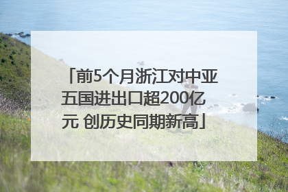前5个月浙江对中亚五国进出口超200亿元 创历史同期新高