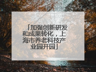 加强创新研发和成果转化，上海市养老科技产业园开园
