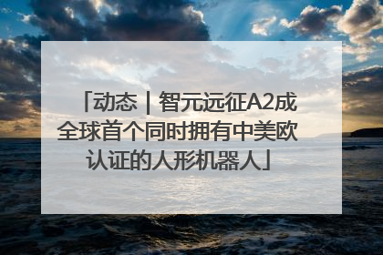 动态｜智元远征A2成全球首个同时拥有中美欧认证的人形机器人