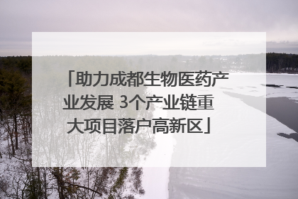 助力成都生物医药产业发展 3个产业链重大项目落户高新区