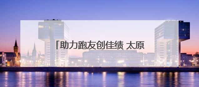 助力跑友创佳绩 太原马拉松赛赛道再升级