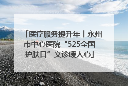 医疗服务提升年丨永州市中心医院“525全国护肤日”义诊暖人心