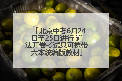 北京中考6月24日至25日进行 道法开卷考试只可携带六本统编版教材