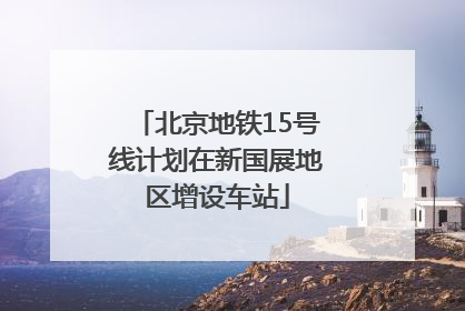 北京地铁15号线计划在新国展地区增设车站