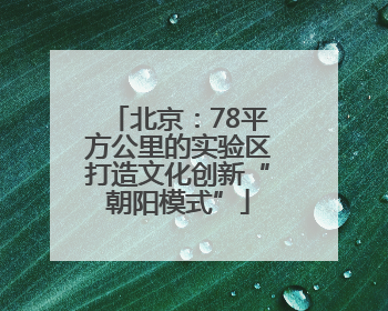 北京：78平方公里的实验区打造文化创新“朝阳模式”