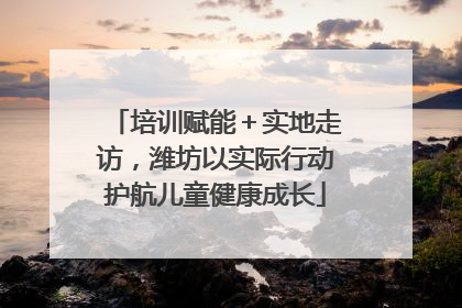培训赋能＋实地走访，潍坊以实际行动护航儿童健康成长