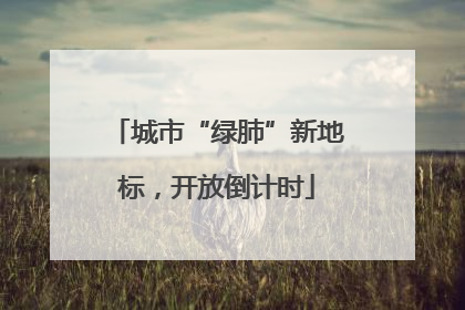 城市“绿肺”新地标，开放倒计时