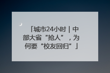 城市24小时｜中部大省“抢人”，为何要“校友回归”