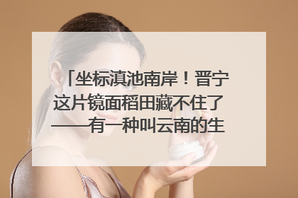 坐标滇池南岸！晋宁这片镜面稻田藏不住了——有一种叫云南的生活之365天